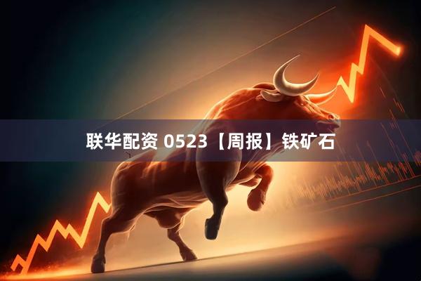 联华配资 0523【周报】铁矿石