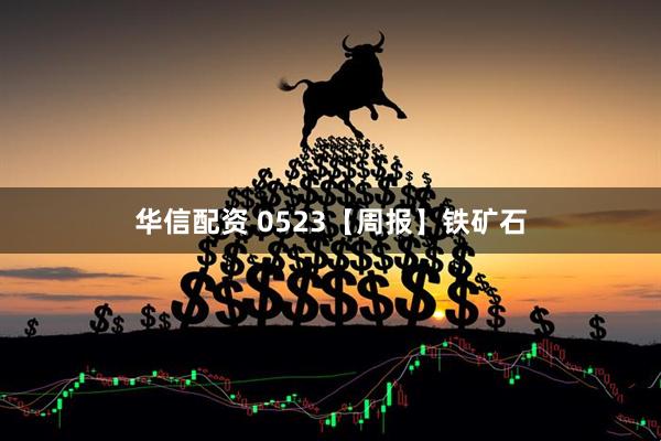 华信配资 0523【周报】铁矿石