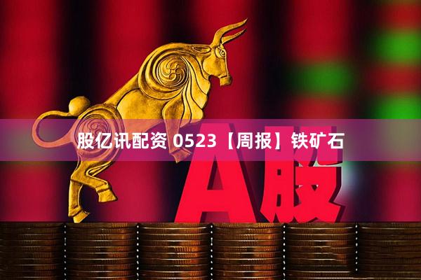 股亿讯配资 0523【周报】铁矿石