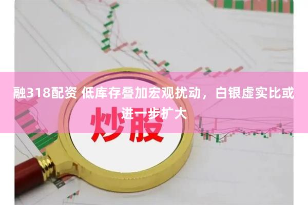 融318配资 低库存叠加宏观扰动，白银虚实比或进一步扩大