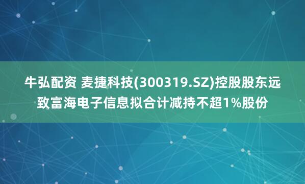 牛弘配资 麦捷科技(300319.SZ)控股股东远致富海电子信息拟合计减持不超1%股份