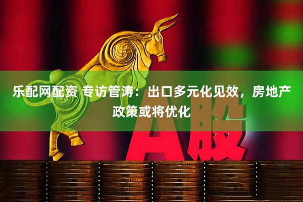 乐配网配资 专访管涛：出口多元化见效，房地产政策或将优化