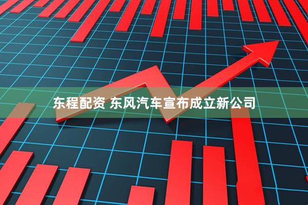 东程配资 东风汽车宣布成立新公司
