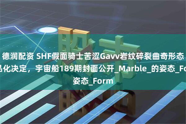 德润配资 SHF假面骑士苦涩Gavv岩纹碎裂曲奇形态商品化决定，宇宙船189期封面公开_Marble_的姿态_Form