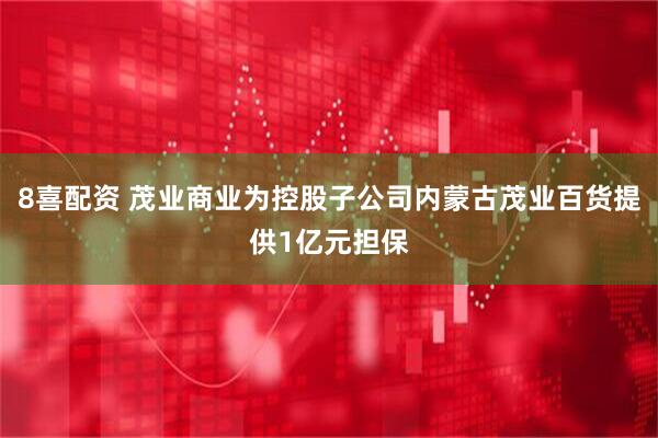 8喜配资 茂业商业为控股子公司内蒙古茂业百货提供1亿元担保