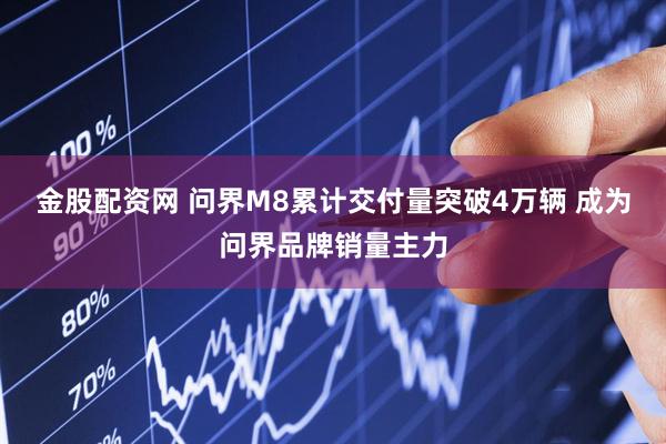 金股配资网 问界M8累计交付量突破4万辆 成为问界品牌销量主力