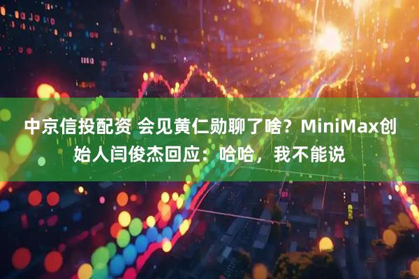中京信投配资 会见黄仁勋聊了啥？MiniMax创始人闫俊杰回应：哈哈，我不能说