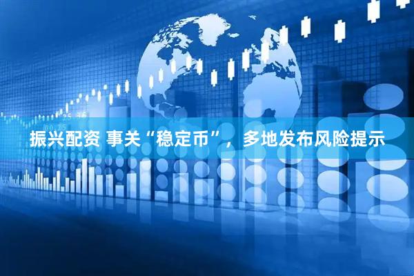 振兴配资 事关“稳定币”，多地发布风险提示