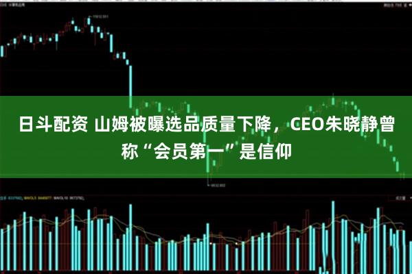 日斗配资 山姆被曝选品质量下降，CEO朱晓静曾称“会员第一”是信仰