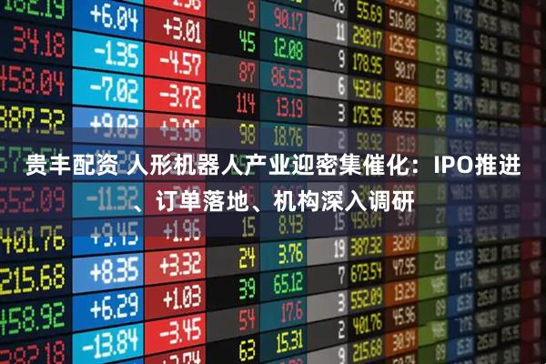 贵丰配资 人形机器人产业迎密集催化：IPO推进、订单落地、机构深入调研