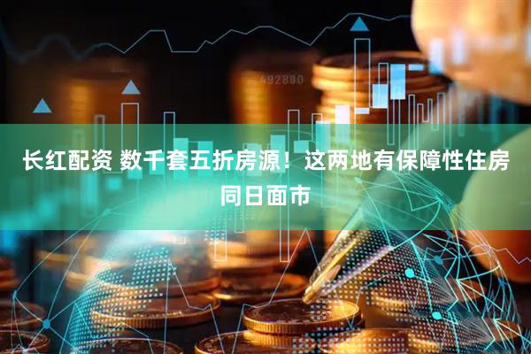 长红配资 数千套五折房源！这两地有保障性住房同日面市