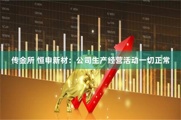 传金所 恒申新材：公司生产经营活动一切正常
