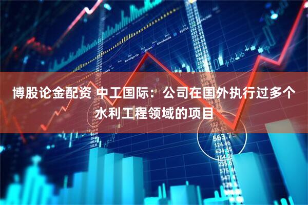 博股论金配资 中工国际：公司在国外执行过多个水利工程领域的项目