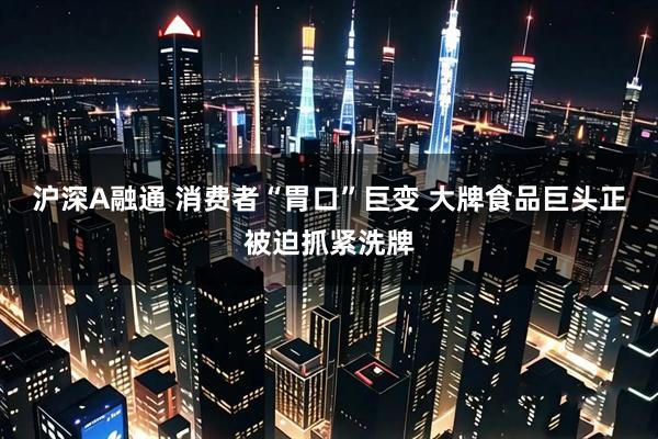 沪深A融通 消费者“胃口”巨变 大牌食品巨头正被迫抓紧洗牌