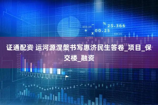 证通配资 运河源涅槃书写惠济民生答卷_项目_保交楼_融资