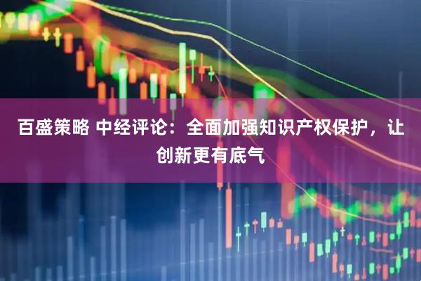 百盛策略 中经评论：全面加强知识产权保护，让创新更有底气