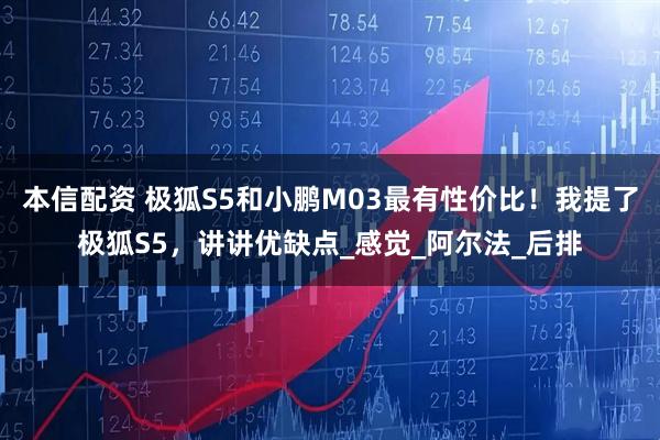 本信配资 极狐S5和小鹏M03最有性价比！我提了极狐S5，讲讲优缺点_感觉_阿尔法_后排