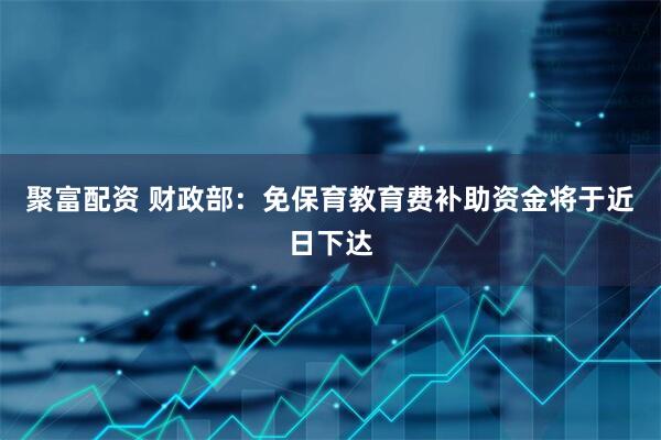聚富配资 财政部：免保育教育费补助资金将于近日下达