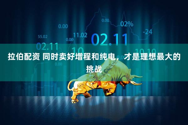 拉伯配资 同时卖好增程和纯电，才是理想最大的挑战