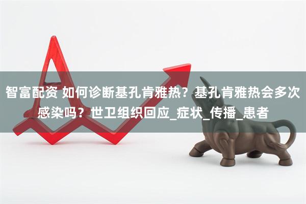 智富配资 如何诊断基孔肯雅热？基孔肯雅热会多次感染吗？世卫组织回应_症状_传播_患者
