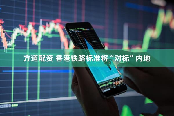 方道配资 香港铁路标准将“对标”内地