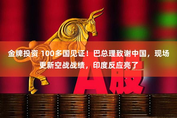 金牌投资 100多国见证！巴总理致谢中国，现场更新空战战绩，印度反应亮了