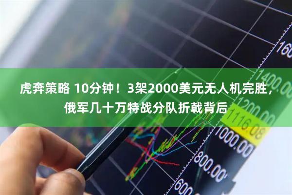 虎奔策略 10分钟！3架2000美元无人机完胜，俄军几十万特战分队折戟背后