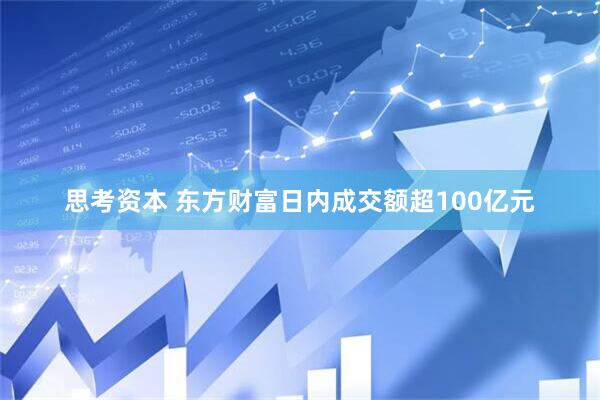思考资本 东方财富日内成交额超100亿元
