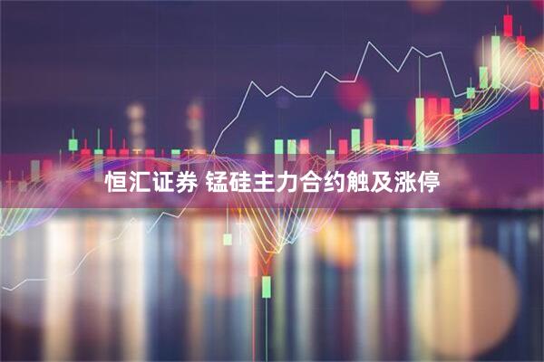 恒汇证券 锰硅主力合约触及涨停