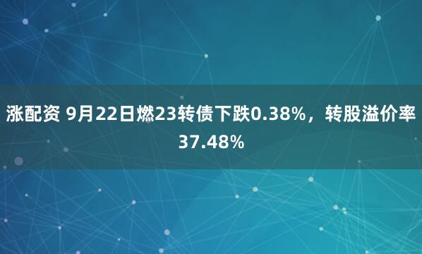 涨配资 9月22日燃23转债下跌0.38%,转股溢价率37.48%