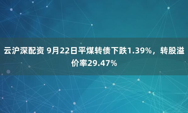 云沪深配资 9月22日平煤转债下跌1.39%,转股溢价率29.47%