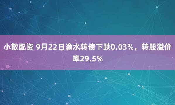 小散配资 9月22日渝水转债下跌0.03%,转股溢价率29.5%
