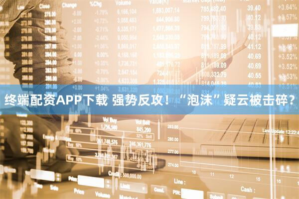 终端配资APP下载 强势反攻！“泡沫”疑云被击碎？