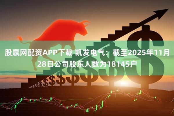 股赢网配资APP下载 凯发电气：截至2025年11月28日公司股东人数为18145户