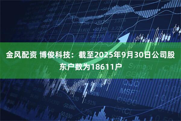 金风配资 博俊科技：截至2025年9月30日公司股东户数为18611户