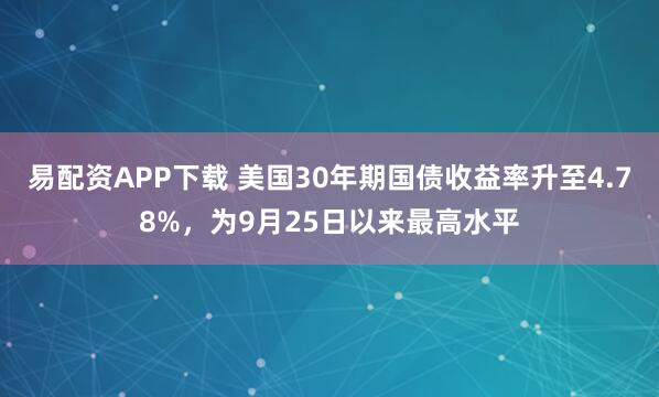 易配资APP下载 美国30年期国债收益率升至4.78%，为9月25日以来最高水平