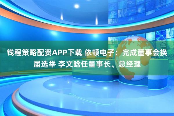 钱程策略配资APP下载 依顿电子:完成董事会换届选举 李文晗任董事长、总经理