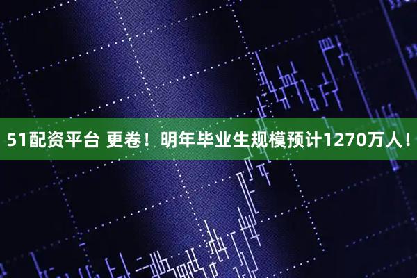 51配资平台 更卷！明年毕业生规模预计1270万人！