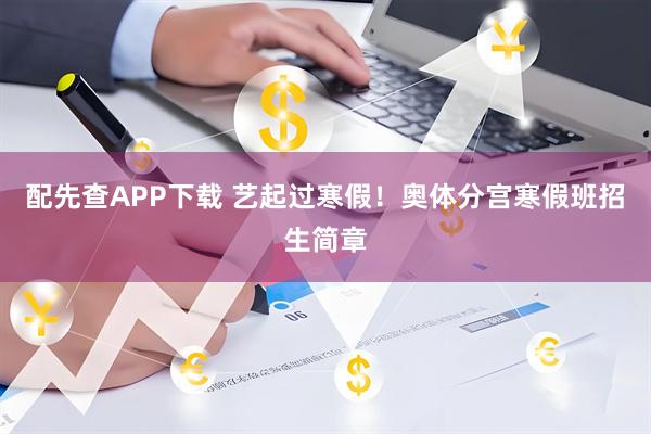 配先查APP下载 艺起过寒假!奥体分宫寒假班招生简章