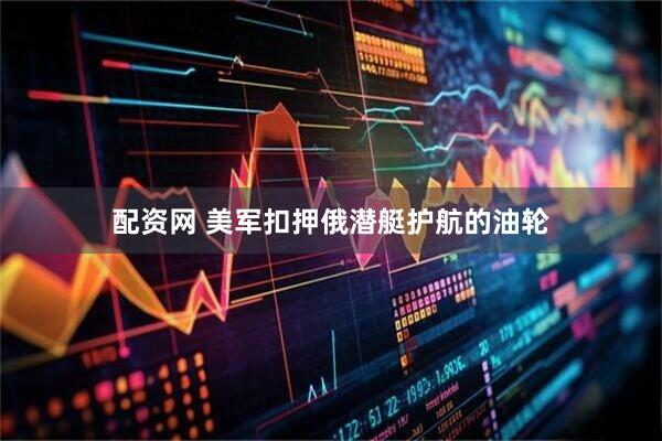 配资网 美军扣押俄潜艇护航的油轮