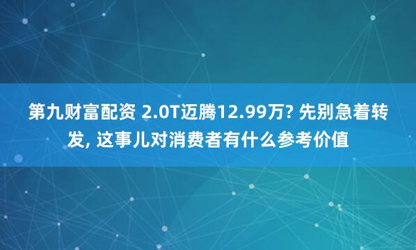 第九财富配资 2.0T迈腾12.99万? 先别急着转发, 这事儿对消费者有什么参考价值
