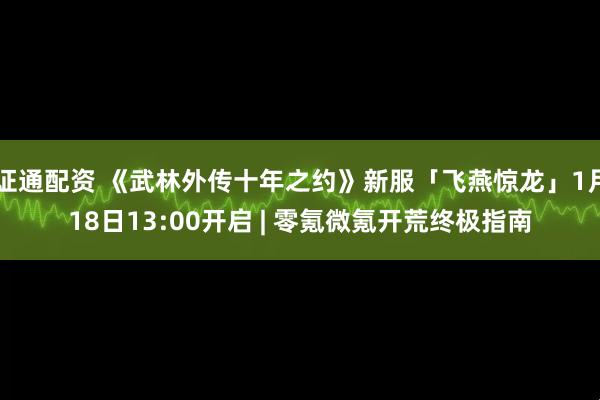 证通配资 《武林外传十年之约》新服「飞燕惊龙」1月18日13:00开启 | 零氪微氪开荒终极指南
