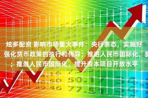 炫多配资 影响市场重大事件：央行表态，实施好适度宽松的货币政策，强化货币政策的执行和传导；推进人民币国际化，提升资本项目开放水平